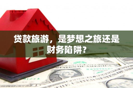 门源贷款旅游，是梦想之旅还是财务陷阱？