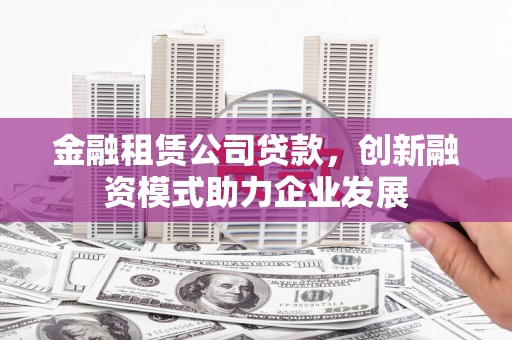门源金融租赁公司贷款，创新融资模式助力企业发展