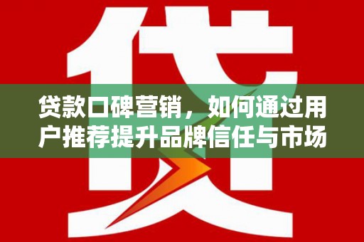 门源贷款口碑营销，如何通过用户推荐提升品牌信任与市场份额