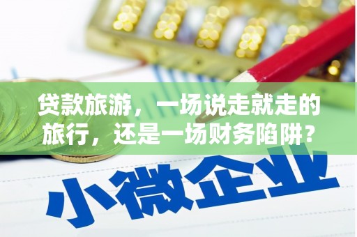 门源贷款旅游，一场说走就走的旅行，还是一场财务陷阱？