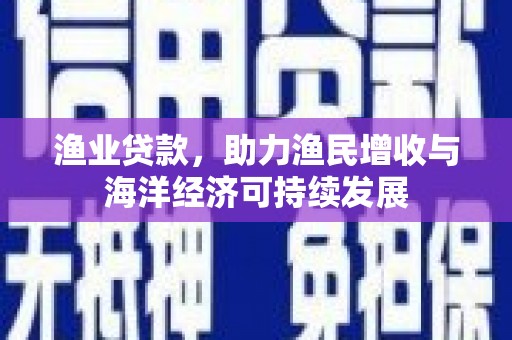 门源渔业贷款，助力渔民增收与海洋经济可持续发展