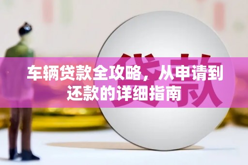 门源车辆贷款全攻略，从申请到还款的详细指南