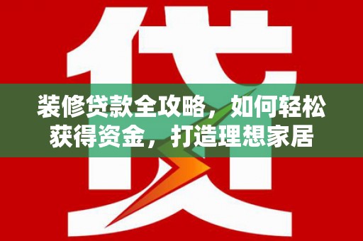 门源装修贷款全攻略，如何轻松获得资金，打造理想家居