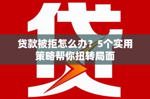 门源贷款被拒怎么办？5个实用策略帮你扭转局面