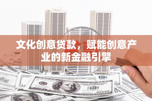 门源文化创意贷款，赋能创意产业的新金融引擎