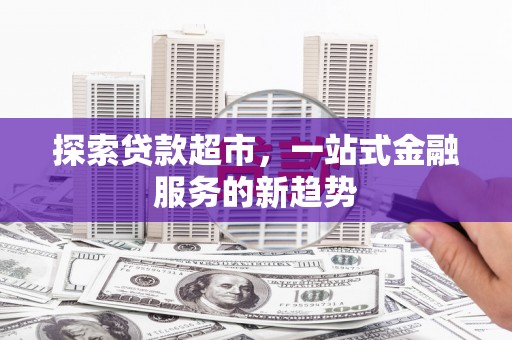 门源探索贷款超市，一站式金融服务的新趋势