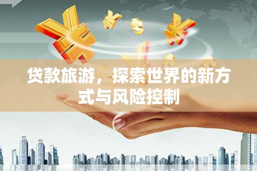 门源贷款旅游，探索世界的新方式与风险控制