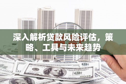 门源深入解析贷款风险评估，策略、工具与未来趋势