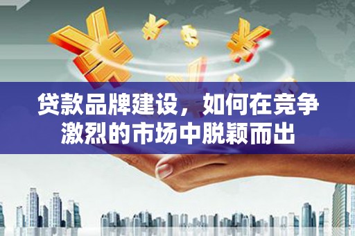 门源贷款品牌建设，如何在竞争激烈的市场中脱颖而出