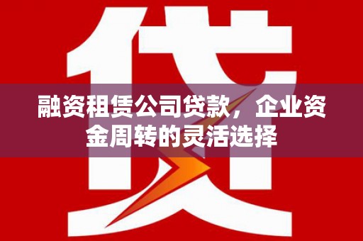 门源融资租赁公司贷款，企业资金周转的灵活选择