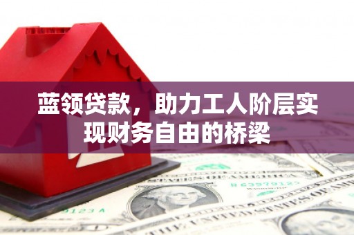 门源蓝领贷款，助力工人阶层实现财务自由的桥梁
