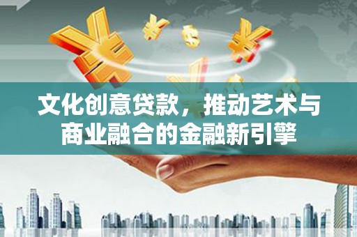 门源文化创意贷款，推动艺术与商业融合的金融新引擎