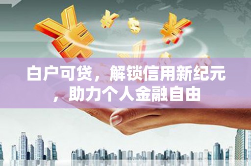 门源白户可贷，解锁信用新纪元，助力个人金融自由