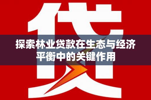 门源探索林业贷款在生态与经济平衡中的关键作用