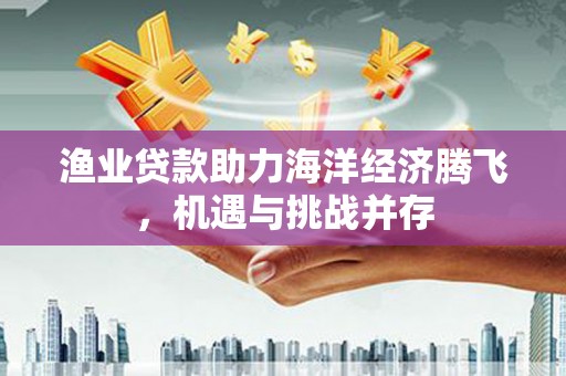 门源渔业贷款助力海洋经济腾飞，机遇与挑战并存