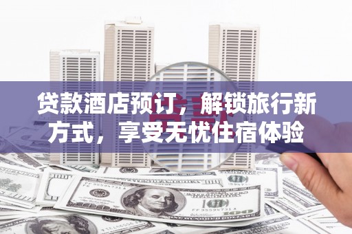 门源贷款酒店预订，解锁旅行新方式，享受无忧住宿体验
