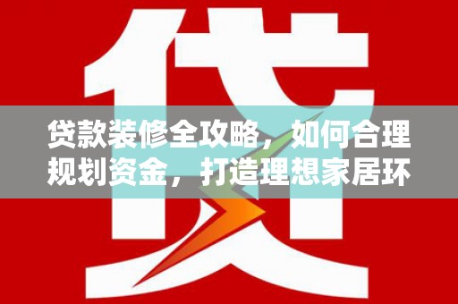 门源贷款装修全攻略，如何合理规划资金，打造理想家居环境