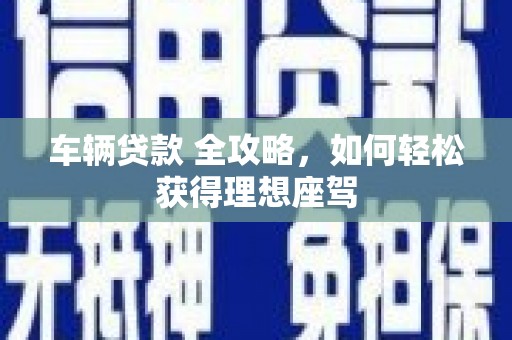 门源车辆贷款 全攻略，如何轻松获得理想座驾