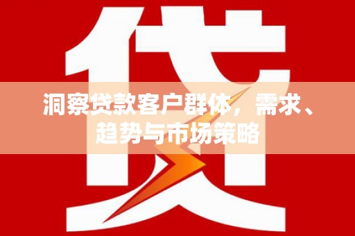 门源洞察贷款客户群体，需求、趋势与市场策略