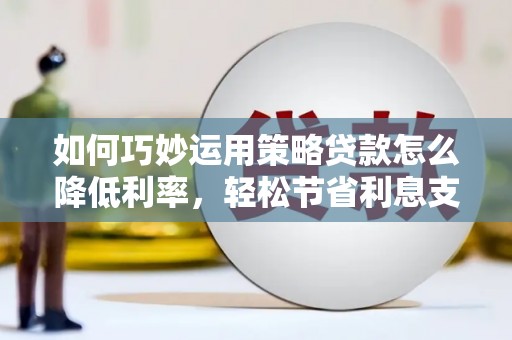 门源如何巧妙运用策略贷款怎么降低利率，轻松节省利息支出
