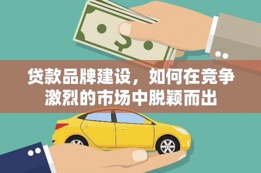 门源贷款品牌建设，如何在竞争激烈的市场中脱颖而出