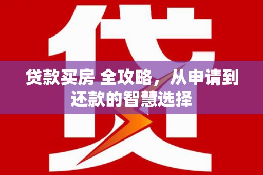 门源贷款买房 全攻略，从申请到还款的智慧选择