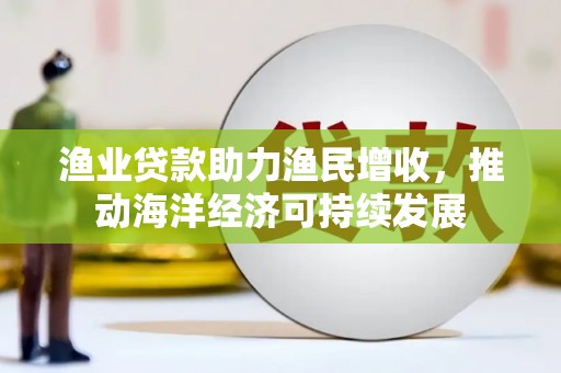 门源渔业贷款助力渔民增收，推动海洋经济可持续发展