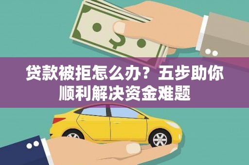 门源贷款被拒怎么办？五步助你顺利解决资金难题