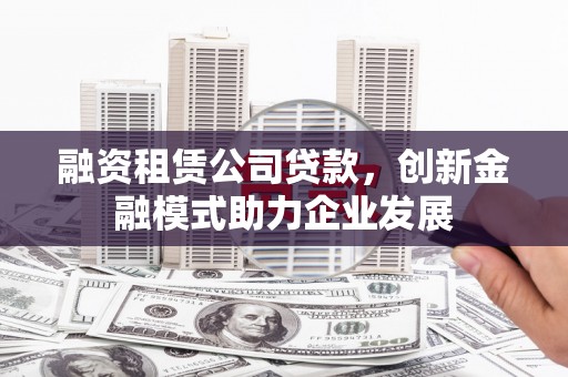 门源融资租赁公司贷款，创新金融模式助力企业发展