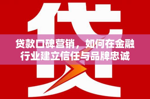 门源贷款口碑营销，如何在金融行业建立信任与品牌忠诚