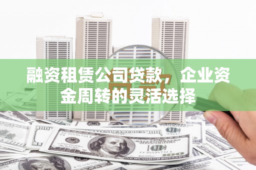 门源融资租赁公司贷款，企业资金周转的灵活选择