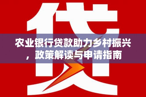 门源农业银行贷款助力乡村振兴，政策解读与申请指南