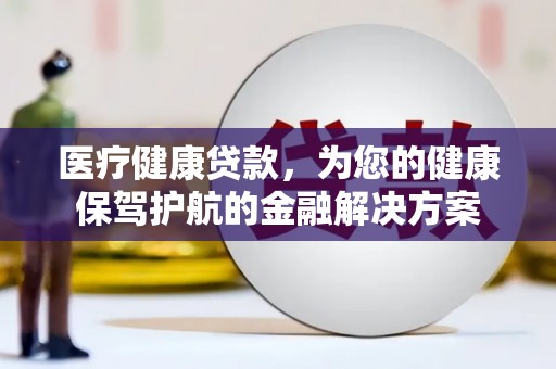 门源医疗健康贷款，为您的健康保驾护航的金融解决方案