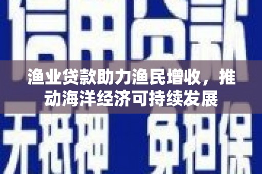 门源渔业贷款助力渔民增收，推动海洋经济可持续发展