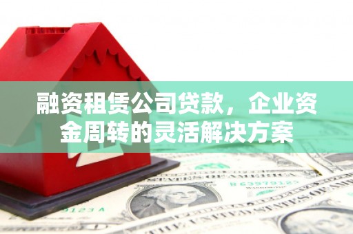 门源融资租赁公司贷款，企业资金周转的灵活解决方案