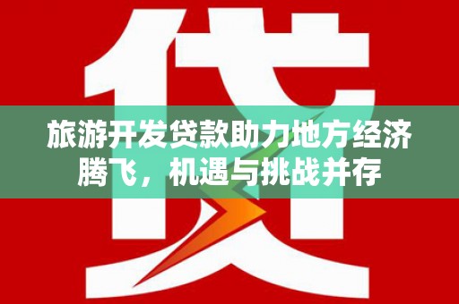 门源旅游开发贷款助力地方经济腾飞，机遇与挑战并存