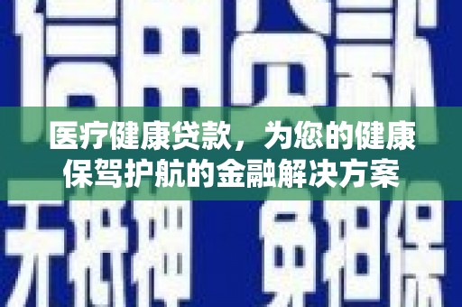 门源医疗健康贷款，为您的健康保驾护航的金融解决方案