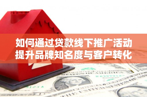 门源如何通过贷款线下推广活动提升品牌知名度与客户转化率