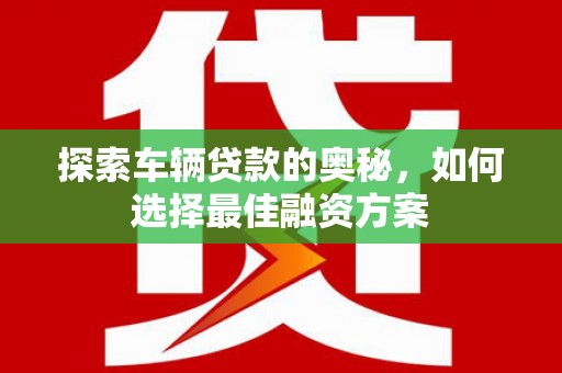 门源探索车辆贷款的奥秘，如何选择最佳融资方案
