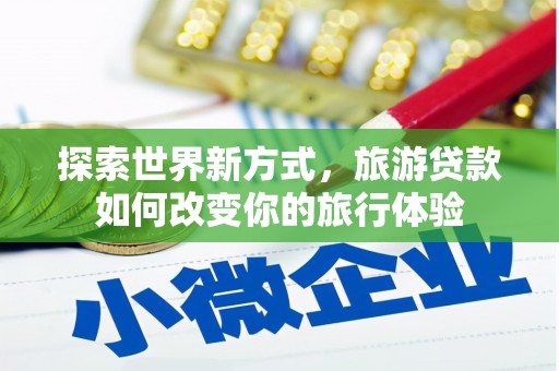 门源探索世界新方式，旅游贷款如何改变你的旅行体验