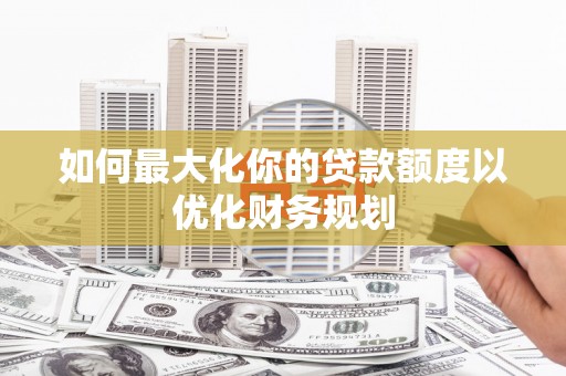 门源如何最大化你的贷款额度以优化财务规划