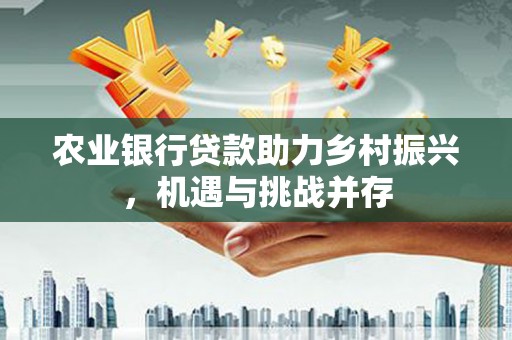 门源农业银行贷款助力乡村振兴，机遇与挑战并存