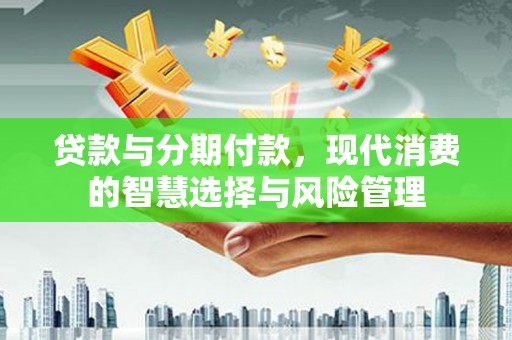 门源贷款与分期付款，现代消费的智慧选择与风险管理