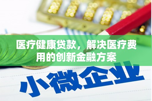 门源医疗健康贷款，解决医疗费用的创新金融方案