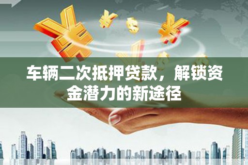 门源车辆二次抵押贷款，解锁资金潜力的新途径