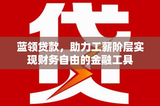 门源蓝领贷款，助力工薪阶层实现财务自由的金融工具