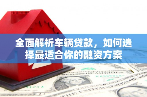门源全面解析车辆贷款，如何选择最适合你的融资方案