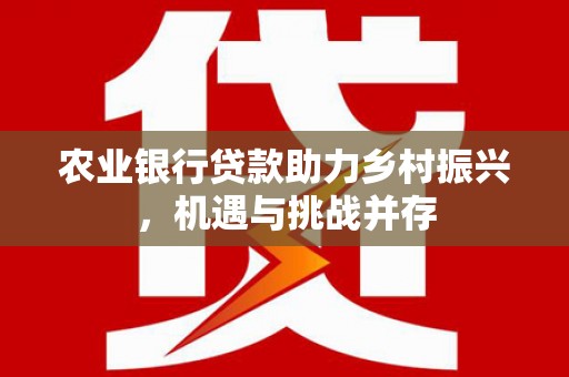 门源农业银行贷款助力乡村振兴，机遇与挑战并存