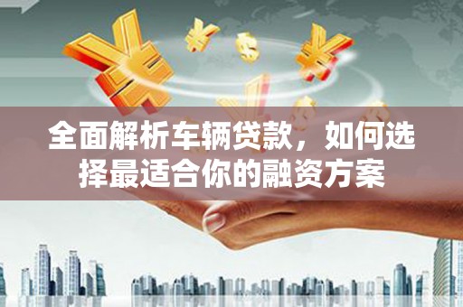 门源全面解析车辆贷款，如何选择最适合你的融资方案