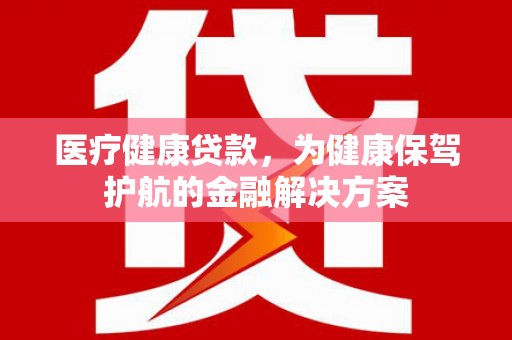门源医疗健康贷款，为健康保驾护航的金融解决方案